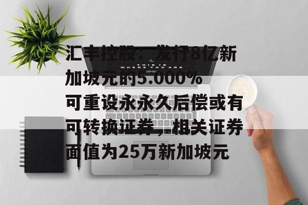 汇丰控股：发行8亿新加坡元的5.000%可重设永永久后偿或有可转换证券，相关证券面值为25万新加坡元-第1张图片-