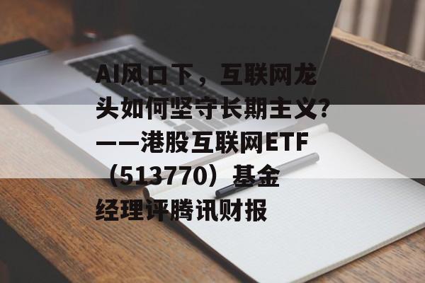 AI风口下，互联网龙头如何坚守长期主义？——港股互联网ETF（513770）基金经理评腾讯财报-第1张图片-