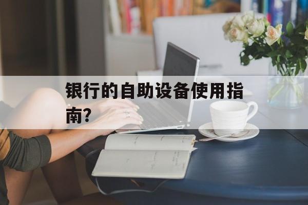 银行的自助设备使用指南？-第1张图片-
