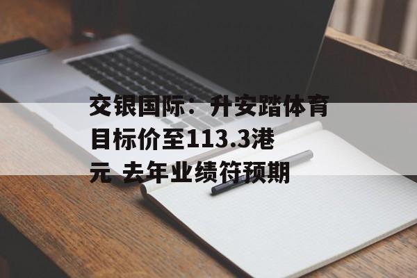 交银国际：升安踏体育目标价至113.3港元 去年业绩符预期-第1张图片-