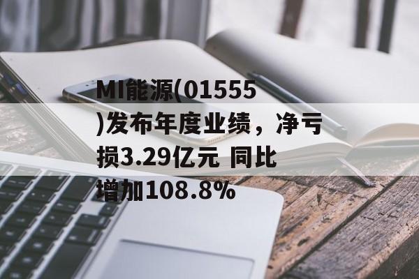 MI能源(01555)发布年度业绩，净亏损3.29亿元 同比增加108.8%-第1张图片-