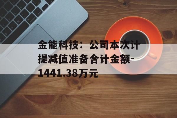 金能科技：公司本次计提减值准备合计金额-1441.38万元-第1张图片-