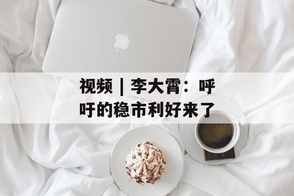 视频 | 李大霄：呼吁的稳市利好来了-第1张图片-