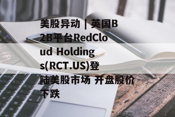 美股异动 | 英国B2B平台RedCloud Holdings(RCT.US)登陆美股市场 开盘股价下跌-第1张图片-