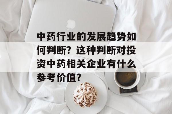 中药行业的发展趋势如何判断？这种判断对投资中药相关企业有什么参考价值？-第1张图片-