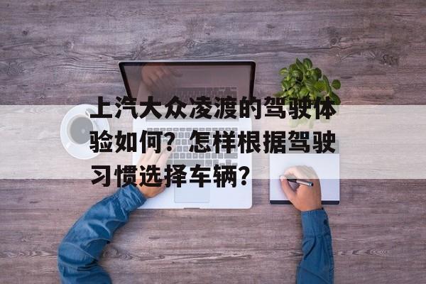 上汽大众凌渡的驾驶体验如何？怎样根据驾驶习惯选择车辆？-第1张图片-