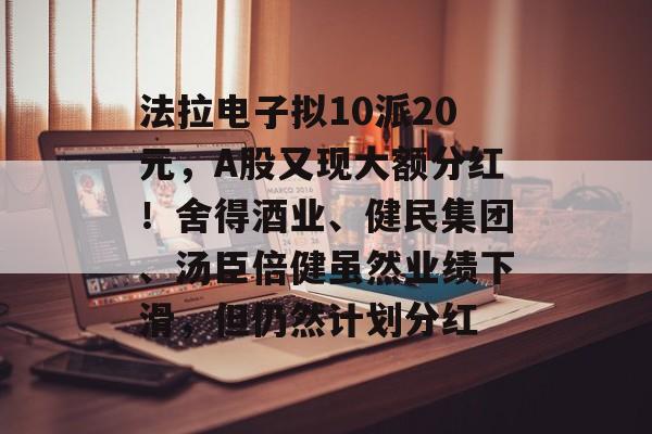 法拉电子拟10派20元，A股又现大额分红！舍得酒业、健民集团、汤臣倍健虽然业绩下滑，但仍然计划分红-第1张图片-