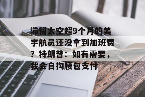 滞留太空超9个月的美宇航员还没拿到加班费？特朗普：如有需要，我会自掏腰包支付-第1张图片-