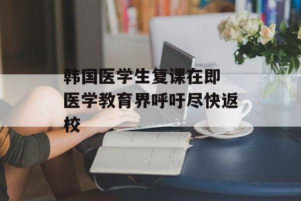 韩国医学生复课在即 医学教育界呼吁尽快返校-第1张图片-