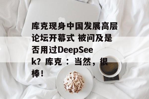 库克现身中国发展高层论坛开幕式 被问及是否用过DeepSeek？库克 ：当然，很棒！-第1张图片-