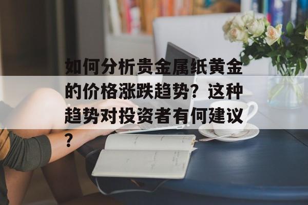 如何分析贵金属纸黄金的价格涨跌趋势？这种趋势对投资者有何建议？-第1张图片-