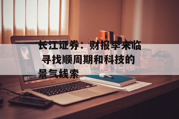 长江证券：财报季来临 寻找顺周期和科技的景气线索-第1张图片-