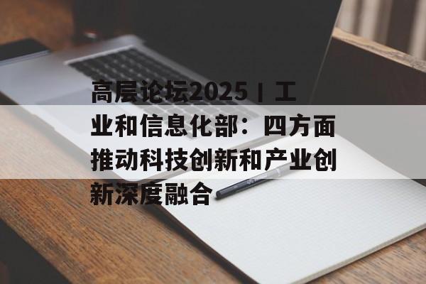 高层论坛2025丨工业和信息化部：四方面推动科技创新和产业创新深度融合-第1张图片-