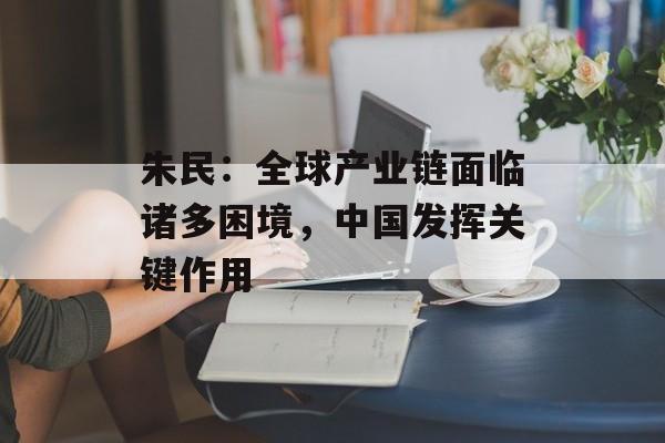 朱民：全球产业链面临诸多困境，中国发挥关键作用-第1张图片-
