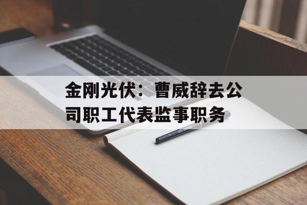 金刚光伏：曹威辞去公司职工代表监事职务-第1张图片-