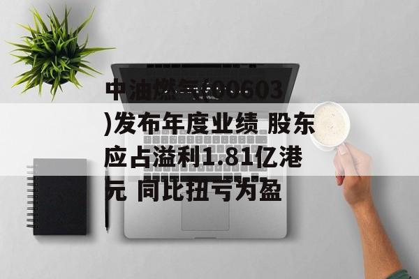 中油燃气(00603)发布年度业绩 股东应占溢利1.81亿港元 同比扭亏为盈-第1张图片-