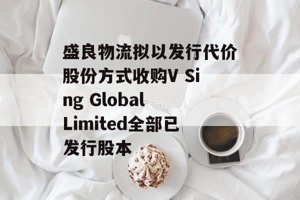 盛良物流拟以发行代价股份方式收购V Sing Global Limited全部已发行股本-第1张图片-