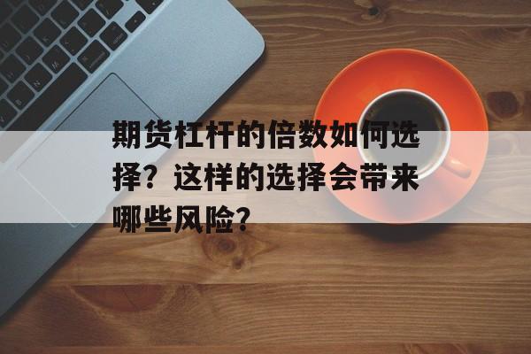期货杠杆的倍数如何选择？这样的选择会带来哪些风险？-第1张图片-