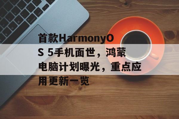 首款HarmonyOS 5手机面世，鸿蒙电脑计划曝光，重点应用更新一览-第1张图片-