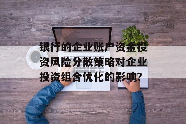 银行的企业账户资金投资风险分散策略对企业投资组合优化的影响？-第1张图片-