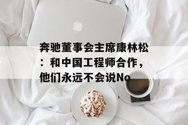 奔驰董事会主席康林松：和中国工程师合作，他们永远不会说No-第1张图片-