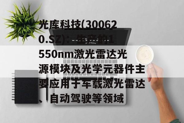 光库科技(300620.SZ)：生产的1550nm激光雷达光源模块及光学元器件主要应用于车载激光雷达、自动驾驶等领域-第1张图片-