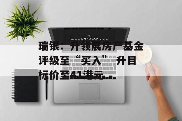 瑞银：升领展房产基金评级至“买入” 升目标价至41港元-第1张图片-