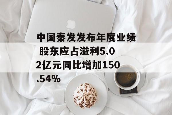 中国秦发发布年度业绩 股东应占溢利5.02亿元同比增加150.54%-第1张图片-