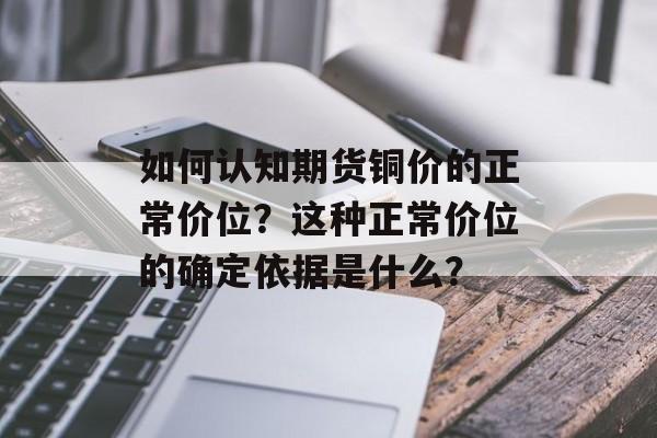 如何认知期货铜价的正常价位？这种正常价位的确定依据是什么？-第1张图片-