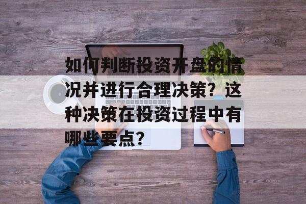 如何判断投资开盘的情况并进行合理决策？这种决策在投资过程中有哪些要点？-第1张图片-
