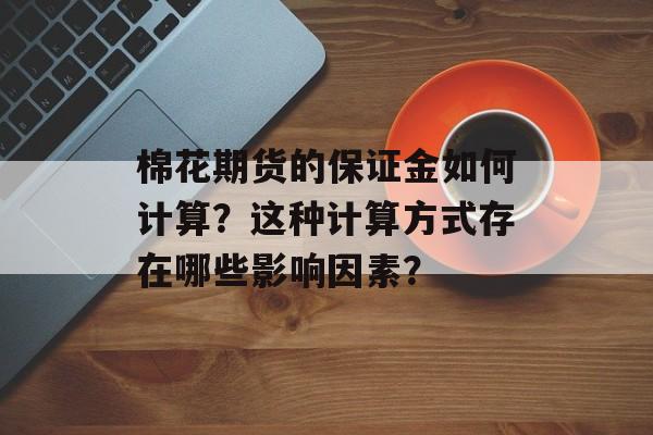 棉花期货的保证金如何计算？这种计算方式存在哪些影响因素？-第1张图片-