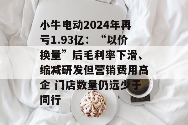 小牛电动2024年再亏1.93亿：“以价换量”后毛利率下滑、缩减研发但营销费用高企 门店数量仍远少于同行-第1张图片-