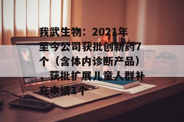 我武生物：2021年至今公司获批创新药7个（含体内诊断产品），获批扩展儿童人群补充申请1个-第1张图片-