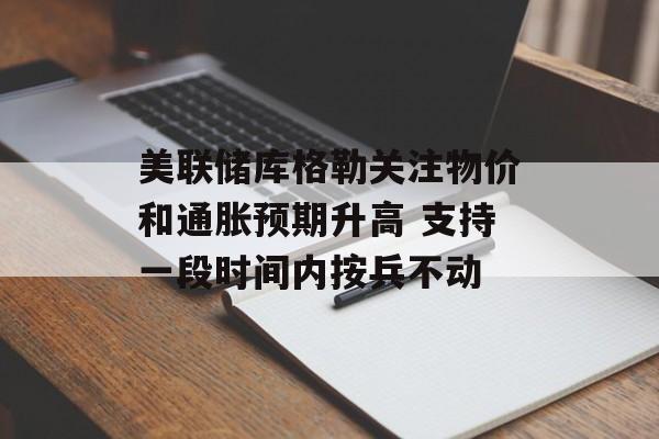 美联储库格勒关注物价和通胀预期升高 支持一段时间内按兵不动-第1张图片-