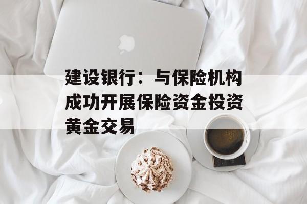建设银行：与保险机构成功开展保险资金投资黄金交易-第1张图片-