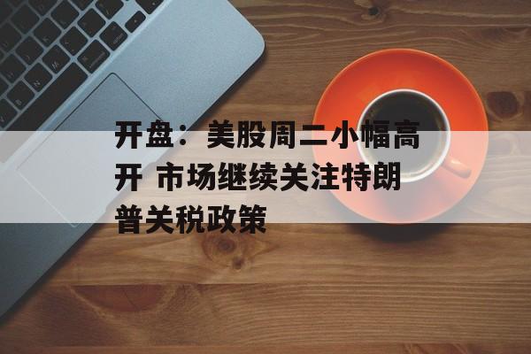 开盘：美股周二小幅高开 市场继续关注特朗普关税政策-第1张图片-