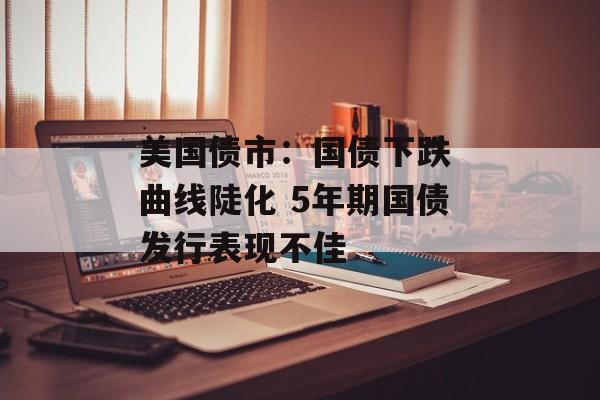 美国债市：国债下跌 曲线陡化 5年期国债发行表现不佳-第1张图片-