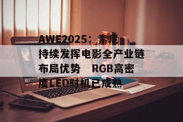 AWE2025：索尼持续发挥电影全产业链布局优势　RGB高密度LED时机已成熟-第1张图片-