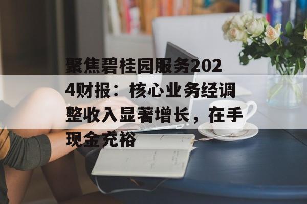聚焦碧桂园服务2024财报：核心业务经调整收入显著增长，在手现金充裕-第1张图片-