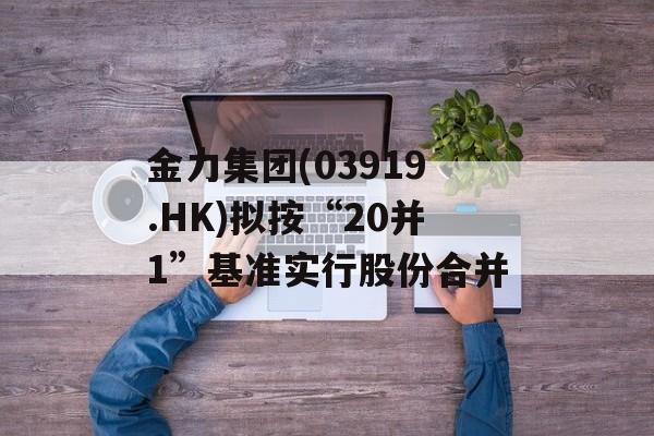 金力集团(03919.HK)拟按“20并1”基准实行股份合并-第1张图片-