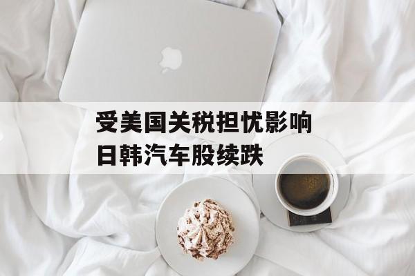 受美国关税担忧影响 日韩汽车股续跌-第1张图片-