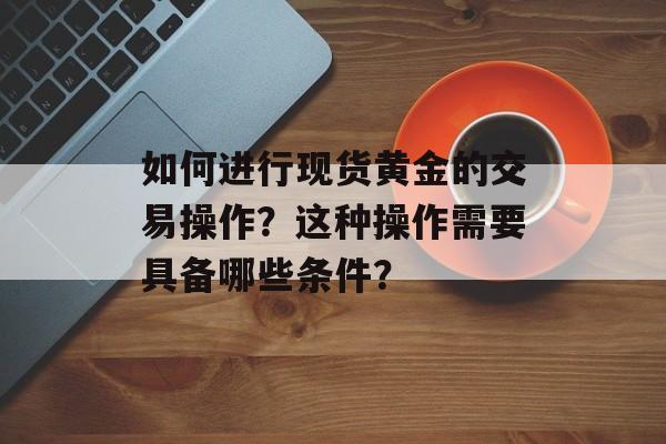 如何进行现货黄金的交易操作？这种操作需要具备哪些条件？-第1张图片-