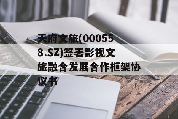 天府文旅(000558.SZ)签署影视文旅融合发展合作框架协议书-第1张图片-