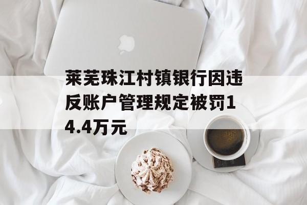 莱芜珠江村镇银行因违反账户管理规定被罚14.4万元-第1张图片-