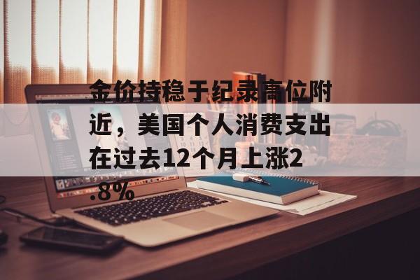 金价持稳于纪录高位附近，美国个人消费支出在过去12个月上涨2.8%-第1张图片-