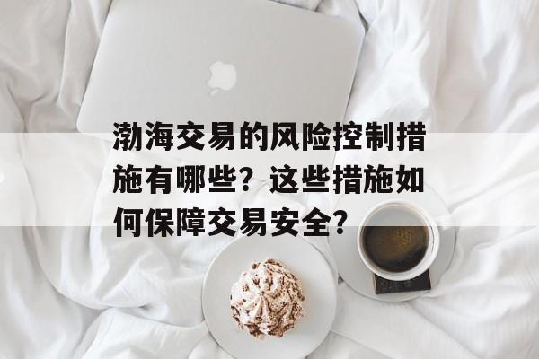 渤海交易的风险控制措施有哪些？这些措施如何保障交易安全？-第1张图片-