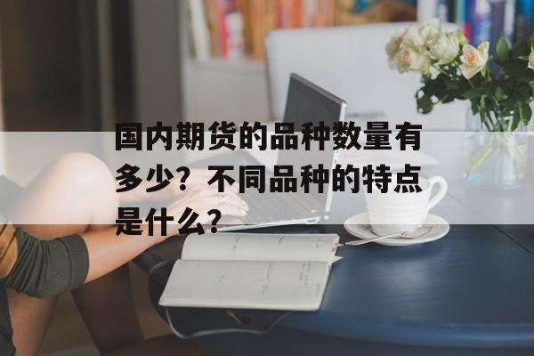 国内期货的品种数量有多少？不同品种的特点是什么？-第1张图片-