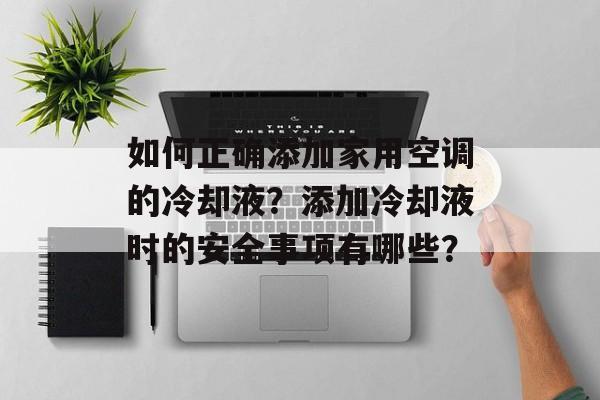 如何正确添加家用空调的冷却液？添加冷却液时的安全事项有哪些？-第1张图片-