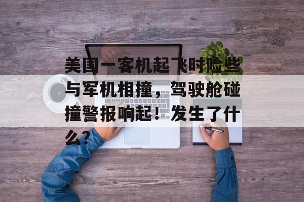 美国一客机起飞时险些与军机相撞，驾驶舱碰撞警报响起！发生了什么？-第1张图片-