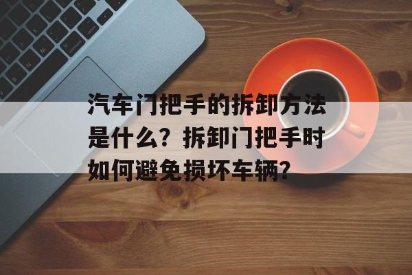 汽车门把手的拆卸方法是什么？拆卸门把手时如何避免损坏车辆？-第1张图片-